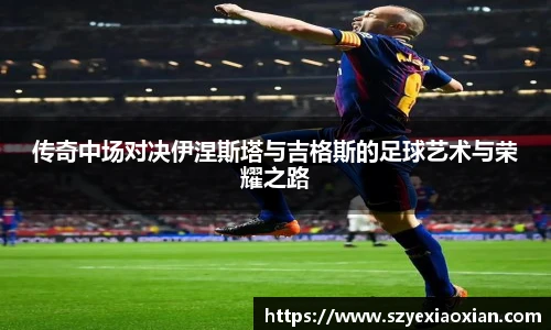 传奇中场对决伊涅斯塔与吉格斯的足球艺术与荣耀之路