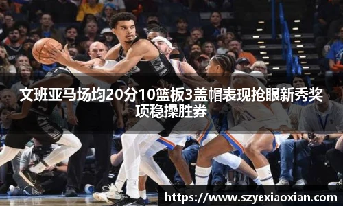 文班亚马场均20分10篮板3盖帽表现抢眼新秀奖项稳操胜券