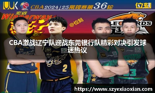 CBA激战辽宁队迎战东莞银行队精彩对决引发球迷热议