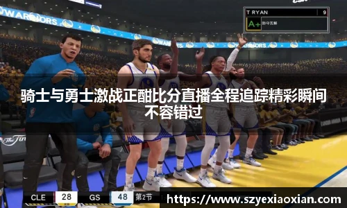 骑士与勇士激战正酣比分直播全程追踪精彩瞬间不容错过