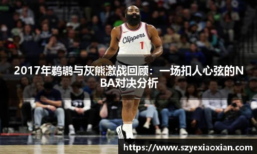 2017年鹈鹕与灰熊激战回顾：一场扣人心弦的NBA对决分析