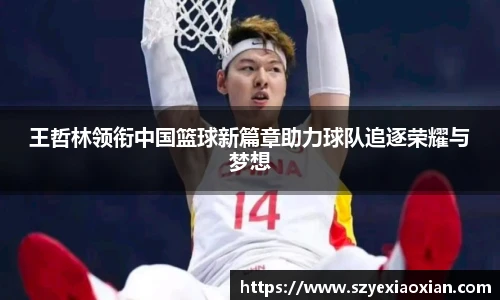 王哲林领衔中国篮球新篇章助力球队追逐荣耀与梦想
