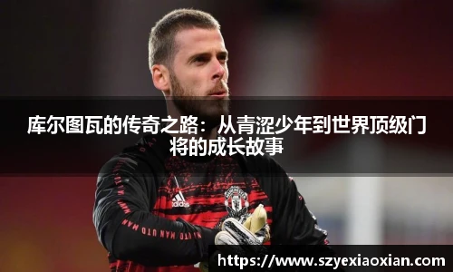 库尔图瓦的传奇之路：从青涩少年到世界顶级门将的成长故事