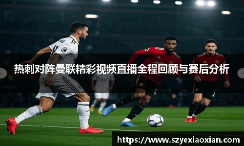 热刺对阵曼联精彩视频直播全程回顾与赛后分析