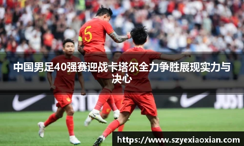 中国男足40强赛迎战卡塔尔全力争胜展现实力与决心