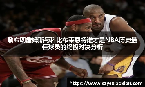 勒布朗詹姆斯与科比布莱恩特谁才是NBA历史最佳球员的终极对决分析